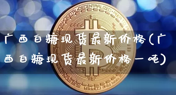广西白糖现货最新价格(广西白糖现货最新价格一吨)_https://www.czytfl.com_期货价格_第1张