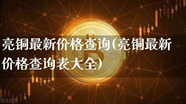 亮铜最新价格查询(亮铜最新价格查询表大全)_https://www.czytfl.com_期货价格_第1张
