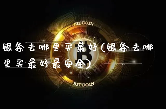 银条去哪里买最好(银条去哪里买最好最安全)_https://www.czytfl.com_期货行情_第1张