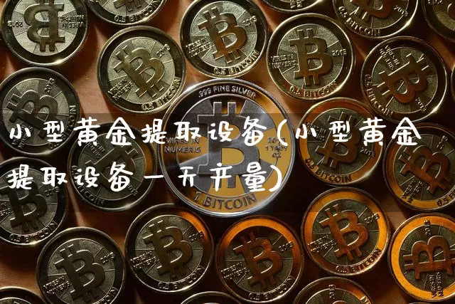 小型黄金提取设备(小型黄金提取设备一天产量)_https://www.czytfl.com_期货行情_第1张