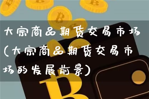 大宗商品期货交易市场(大宗商品期货交易市场的发展前景)_https://www.czytfl.com_期货价格_第1张