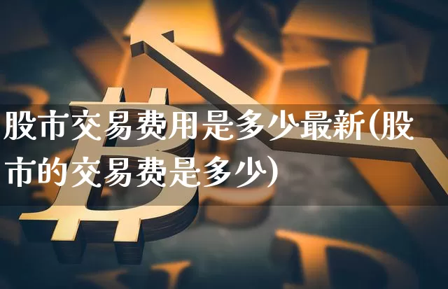 股市交易费用是多少最新(股市的交易费是多少)_https://www.czytfl.com_期货行情_第1张
