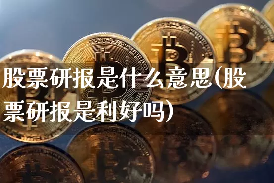 股票研报是什么意思(股票研报是利好吗)_https://www.czytfl.com_期货_第1张