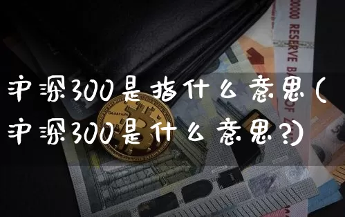 沪深300是指什么意思(沪深300是什么意思?)_https://www.czytfl.com_期货行情_第1张
