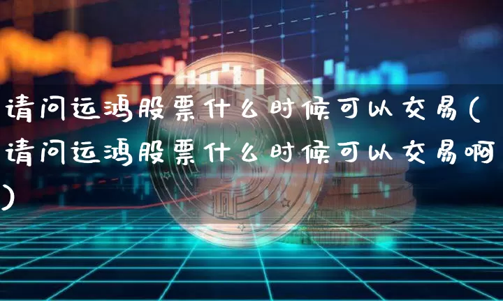 请问运鸿股票什么时候可以交易(请问运鸿股票什么时候可以交易啊)_https://www.czytfl.com_期货价格_第1张