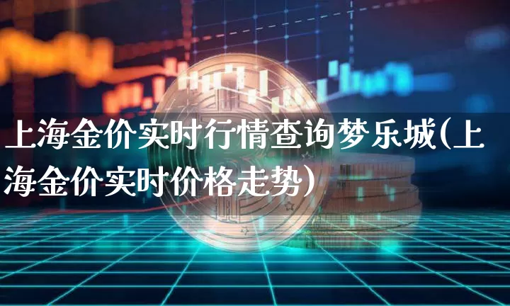 上海金价实时行情查询梦乐城(上海金价实时价格走势)_https://www.czytfl.com_期货价格_第1张