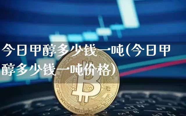 今日甲醇多少钱一吨(今日甲醇多少钱一吨价格)_https://www.czytfl.com_期货行情_第1张
