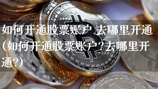 如何开通股票账户 去哪里开通(如何开通股票账户?去哪里开通?)_https://www.czytfl.com_期货走势_第1张
