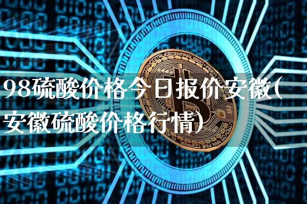 98硫酸价格今日报价安徽(安徽硫酸价格行情)_https://www.czytfl.com_期货价格_第1张