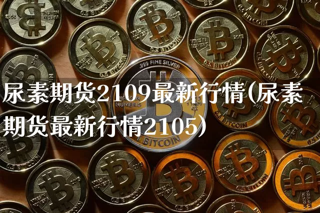 尿素期货2109最新行情(尿素期货最新行情2105)_https://www.czytfl.com_期货行情_第1张