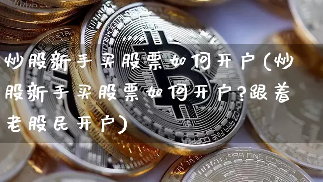 炒股新手买股票如何开户(炒股新手买股票如何开户?跟着老股民开户)_https://www.czytfl.com_期货_第1张