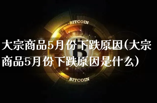 大宗商品5月份下跌原因(大宗商品5月份下跌原因是什么)_https://www.czytfl.com_期货行情_第1张