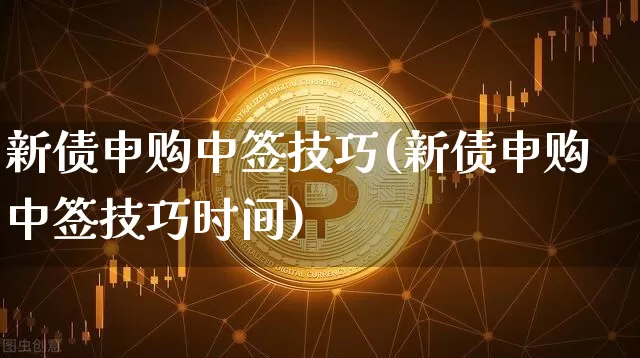 新债申购中签技巧(新债申购中签技巧时间)_https://www.czytfl.com_期货行情_第1张