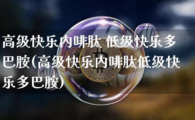 高级快乐内啡肽 低级快乐多巴胺(高级快乐内啡肽低级快乐多巴胺)_https://www.czytfl.com_期货走势_第1张