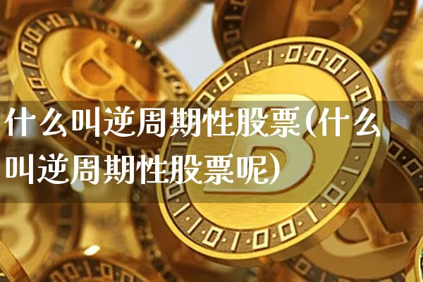 什么叫逆周期性股票(什么叫逆周期性股票呢)_https://www.czytfl.com_期货_第1张