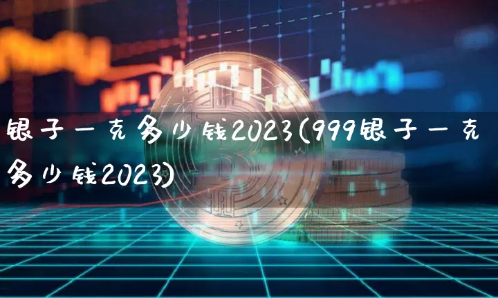 银子一克多少钱2023(999银子一克多少钱2023)_https://www.czytfl.com_期货价格_第1张