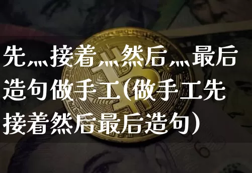 先灬接着灬然后灬最后造句做手工(做手工先接着然后最后造句)_https://www.czytfl.com_期货_第1张