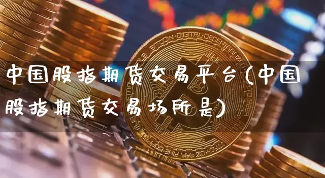 中国股指期货交易平台(中国股指期货交易场所是)_https://www.czytfl.com_期货_第1张