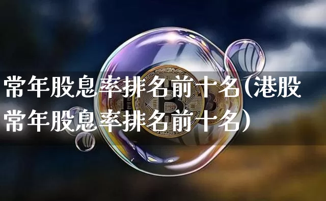 常年股息率排名前十名(港股常年股息率排名前十名)_https://www.czytfl.com_期货行情_第1张