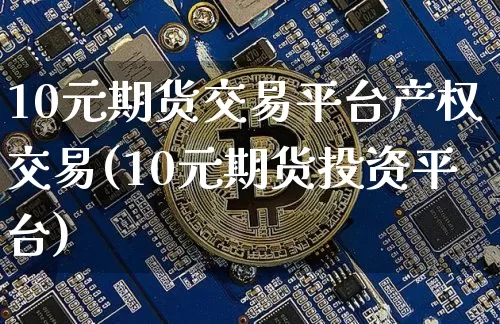 10元期货交易平台产权交易(10元期货投资平台)_https://www.czytfl.com_期货行情_第1张