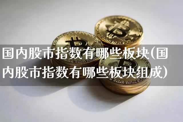 国内股市指数有哪些板块(国内股市指数有哪些板块组成)_https://www.czytfl.com_期货_第1张