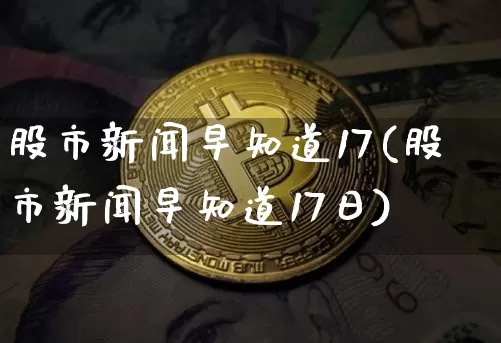 股市新闻早知道17(股市新闻早知道17日)_https://www.czytfl.com_期货走势_第1张