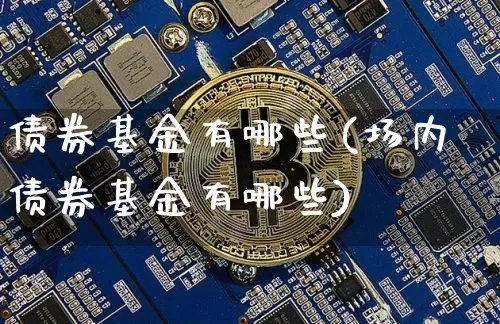 债券基金有哪些(场内债券基金有哪些)_https://www.czytfl.com_期货行情_第1张
