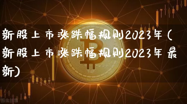 新股上市涨跌幅规则2023年(新股上市涨跌幅规则2023年最新)_https://www.czytfl.com_期货走势_第1张