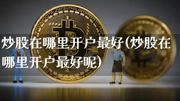 炒股在哪里开户最好(炒股在哪里开户最好呢)_https://www.czytfl.com_期货行情_第1张