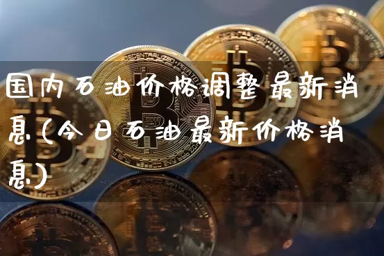 国内石油价格调整最新消息(今日石油最新价格消息)_https://www.czytfl.com_期货行情_第1张
