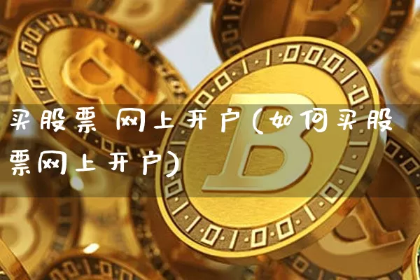 买股票 网上开户(如何买股票网上开户)_https://www.czytfl.com_期货_第1张