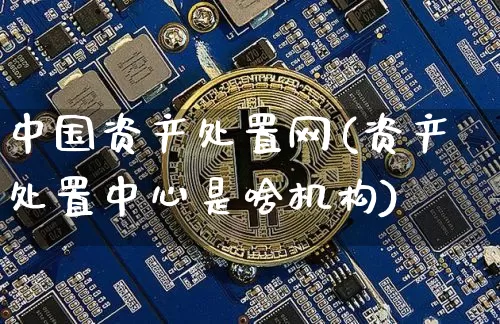 中国资产处置网(资产处置中心是啥机构)_https://www.czytfl.com_期货走势_第1张