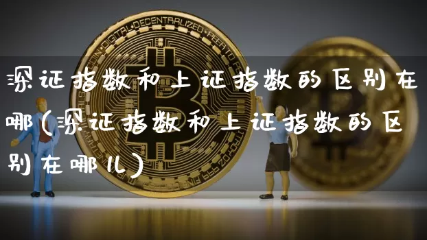 深证指数和上证指数的区别在哪(深证指数和上证指数的区别在哪儿)_https://www.czytfl.com_期货行情_第1张
