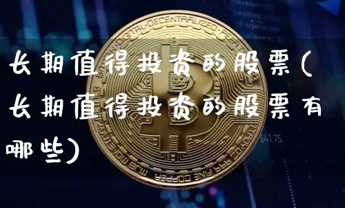 长期值得投资的股票(长期值得投资的股票有哪些)_https://www.czytfl.com_期货走势_第1张