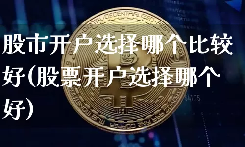 股市开户选择哪个比较好(股票开户选择哪个好)_https://www.czytfl.com_期货走势_第1张