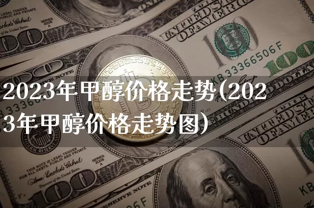 2023年甲醇价格走势(2023年甲醇价格走势图)_https://www.czytfl.com_期货价格_第1张