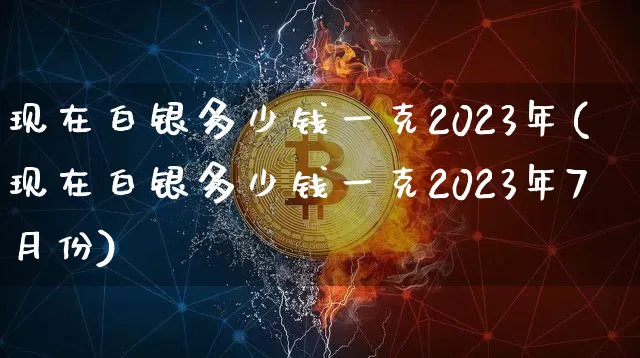 现在白银多少钱一克2023年(现在白银多少钱一克2023年7月份)_https://www.czytfl.com_期货价格_第1张