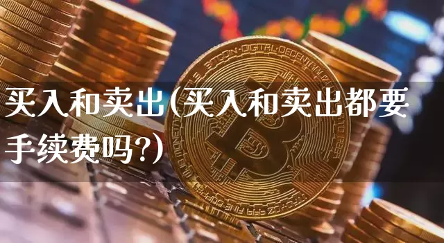 买入和卖出(买入和卖出都要手续费吗?)_https://www.czytfl.com_期货走势_第1张