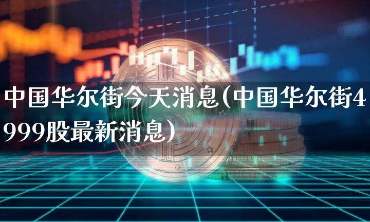 中国华尔街今天消息(中国华尔街4999股最新消息)_https://www.czytfl.com_期货价格_第1张