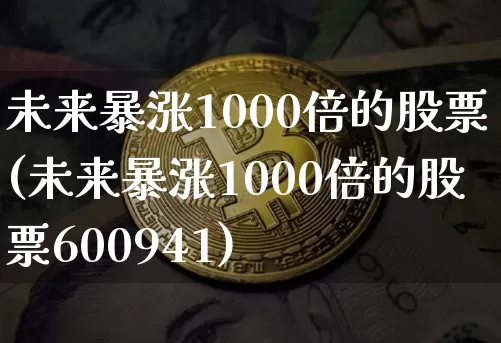 未来暴涨1000倍的股票(未来暴涨1000倍的股票600941)_https://www.czytfl.com_期货_第1张