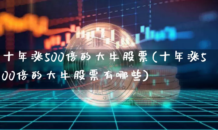 十年涨500倍的大牛股票(十年涨500倍的大牛股票有哪些)_https://www.czytfl.com_期货行情_第1张