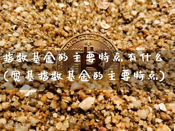 指数基金的主要特点有什么(宽基指数基金的主要特点)_https://www.czytfl.com_期货行情_第1张