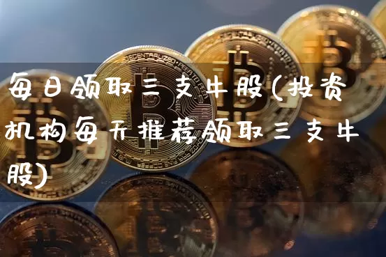 每日领取三支牛股(投资机构每天推荐领取三支牛股)_https://www.czytfl.com_期货走势_第1张