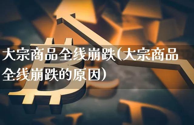 大宗商品全线崩跌(大宗商品全线崩跌的原因)_https://www.czytfl.com_期货行情_第1张