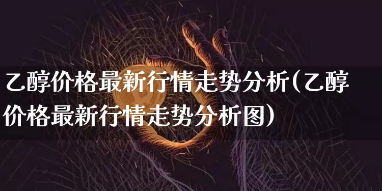 乙醇价格最新行情走势分析(乙醇价格最新行情走势分析图)_https://www.czytfl.com_期货走势_第1张