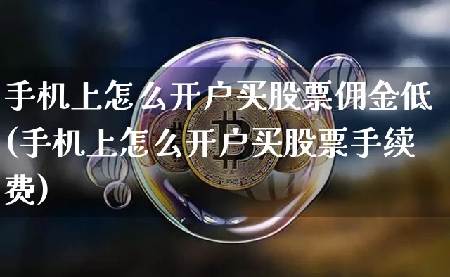 手机上怎么开户买股票佣金低(手机上怎么开户买股票手续费)_https://www.czytfl.com_期货价格_第1张