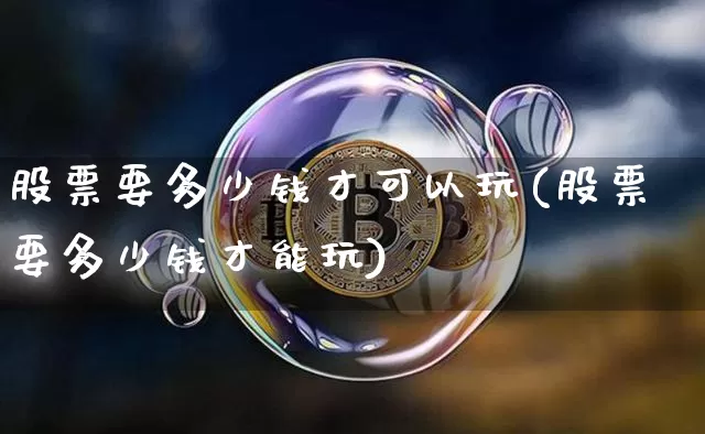 股票要多少钱才可以玩(股票要多少钱才能玩)_https://www.czytfl.com_期货走势_第1张