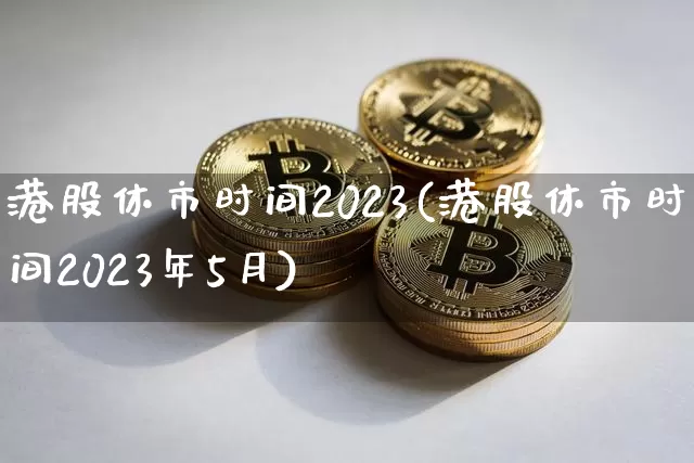 港股休市时间2023(港股休市时间2023年5月)_https://www.czytfl.com_期货_第1张