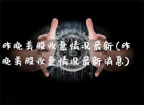 昨晚美股收盘情况最新(昨晚美股收盘情况最新消息)_https://www.czytfl.com_期货行情_第1张