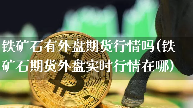 铁矿石有外盘期货行情吗(铁矿石期货外盘实时行情在哪)_https://www.czytfl.com_期货_第1张